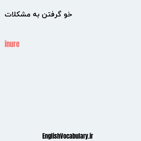 خو گرفتن به مشکلات به انگلیسی